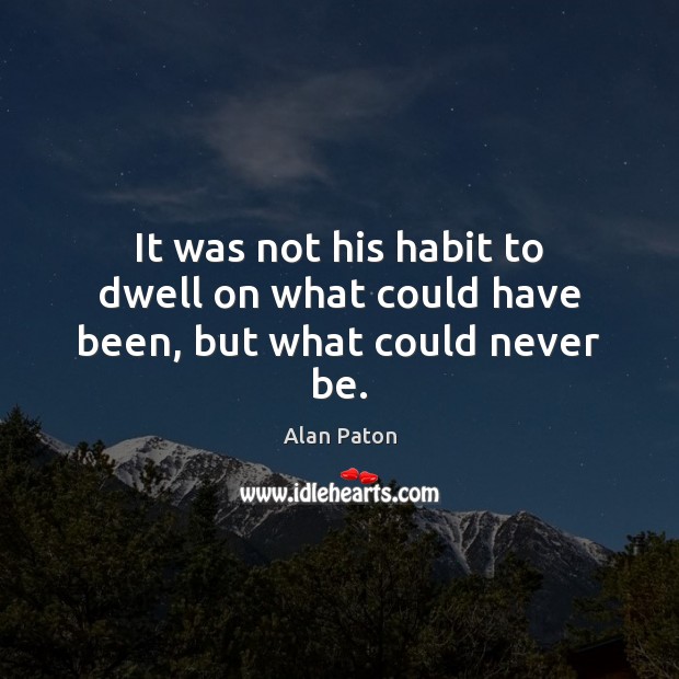 It was not his habit to dwell on what could have been, but what could never be. Alan Paton Picture Quote