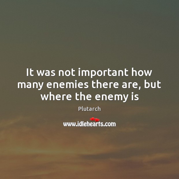 It was not important how many enemies there are, but where the enemy is Plutarch Picture Quote