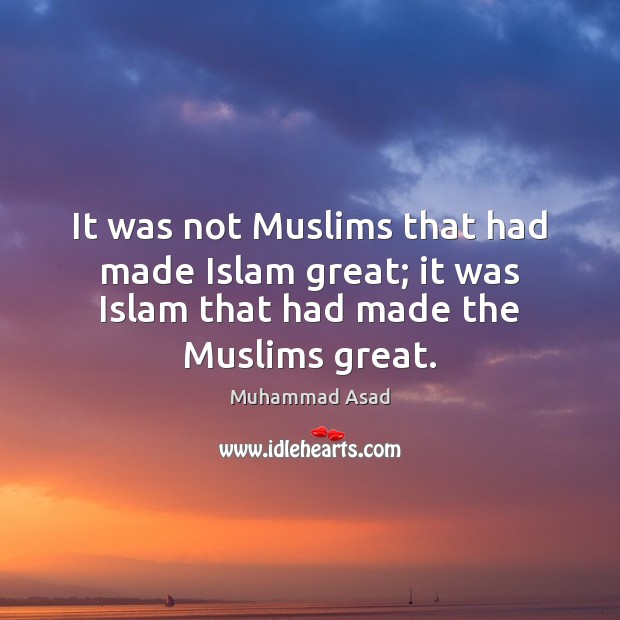 It was not Muslims that had made Islam great; it was Islam Muhammad Asad Picture Quote