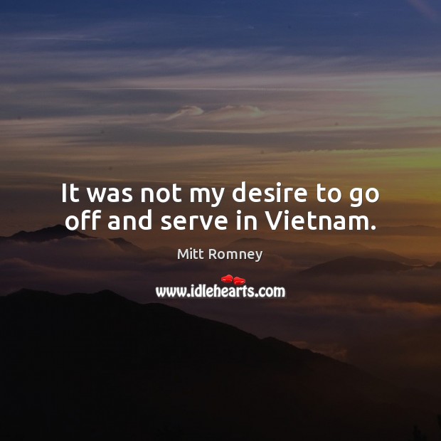 It was not my desire to go off and serve in Vietnam. Mitt Romney Picture Quote