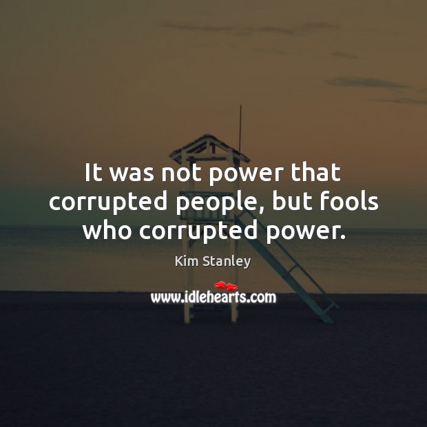 It was not power that corrupted people, but fools who corrupted power. Kim Stanley Picture Quote