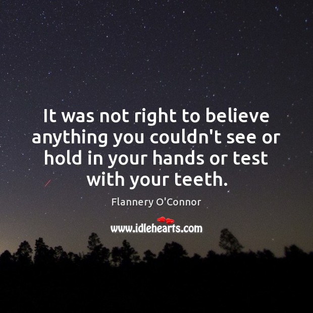 It was not right to believe anything you couldn’t see or hold Flannery O’Connor Picture Quote
