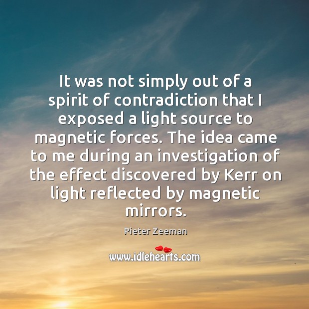 It was not simply out of a spirit of contradiction that I exposed a light source to magnetic forces. Pieter Zeeman Picture Quote