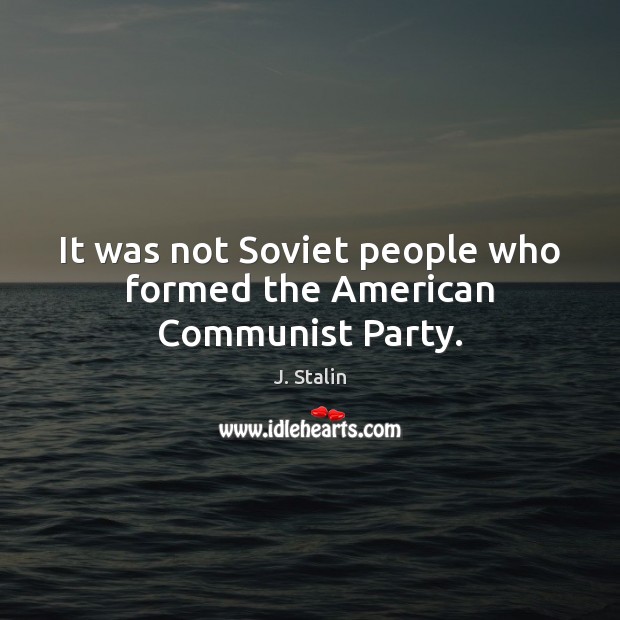 It was not Soviet people who formed the American Communist Party. J. Stalin Picture Quote