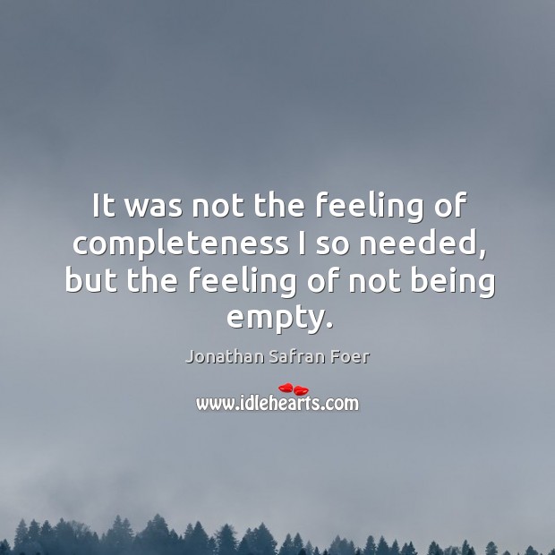 It was not the feeling of completeness I so needed, but the feeling of not being empty. Jonathan Safran Foer Picture Quote