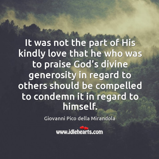 It was not the part of his kindly love that he who was to praise God’s divine generosity in regard. Giovanni Pico della Mirandola Picture Quote