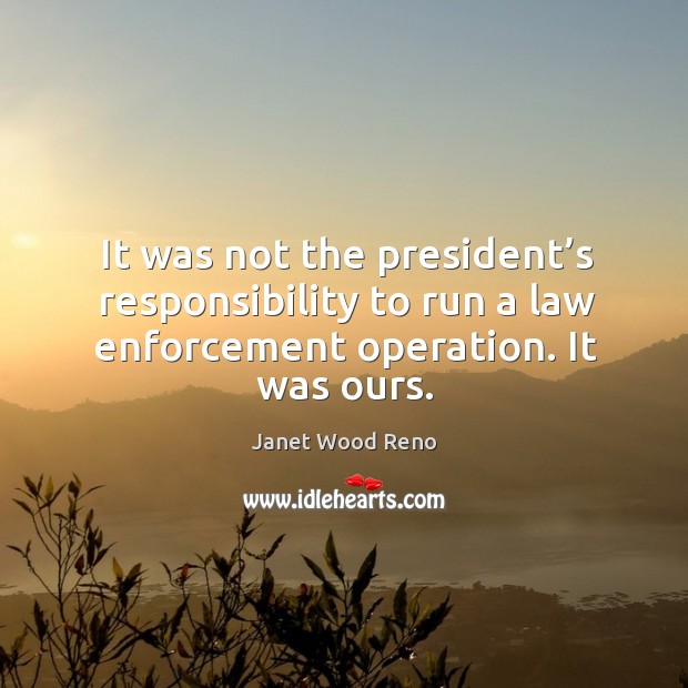 It was not the president’s responsibility to run a law enforcement operation. It was ours. Image