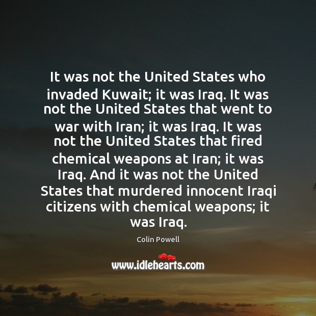 It was not the United States who invaded Kuwait; it was Iraq. Colin Powell Picture Quote