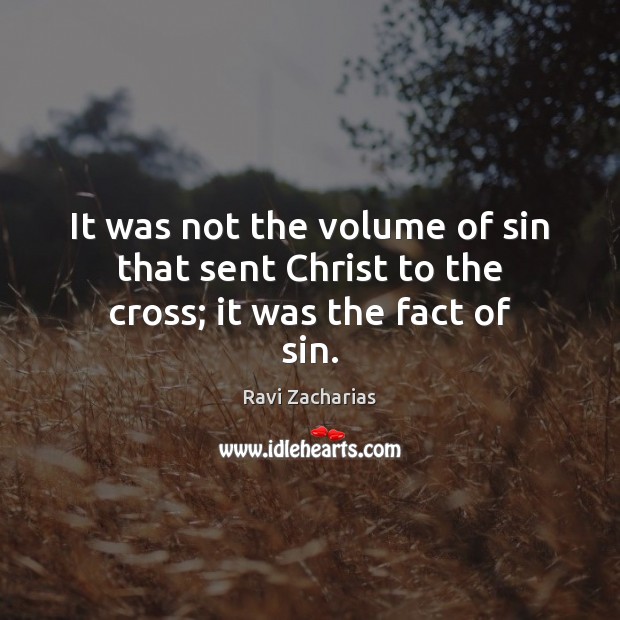 It was not the volume of sin that sent Christ to the cross; it was the fact of sin. Ravi Zacharias Picture Quote