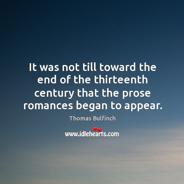It was not till toward the end of the thirteenth century that the prose romances began to appear. Thomas Bulfinch Picture Quote