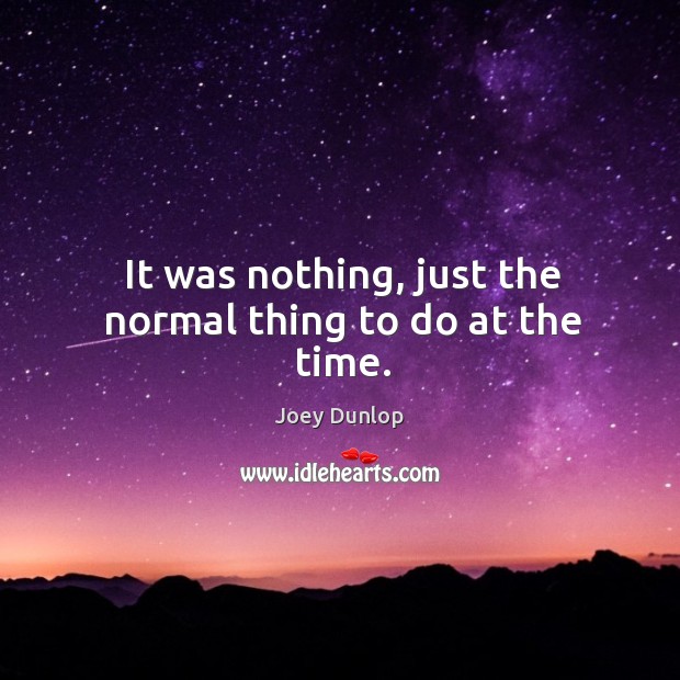 It was nothing, just the normal thing to do at the time. Joey Dunlop Picture Quote
