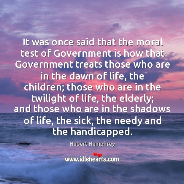 It was once said that the moral test of government is how that government treats those who are Government Quotes Image