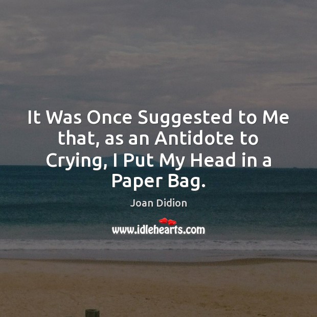 It Was Once Suggested to Me that, as an Antidote to Crying, I Put My Head in a Paper Bag. Joan Didion Picture Quote