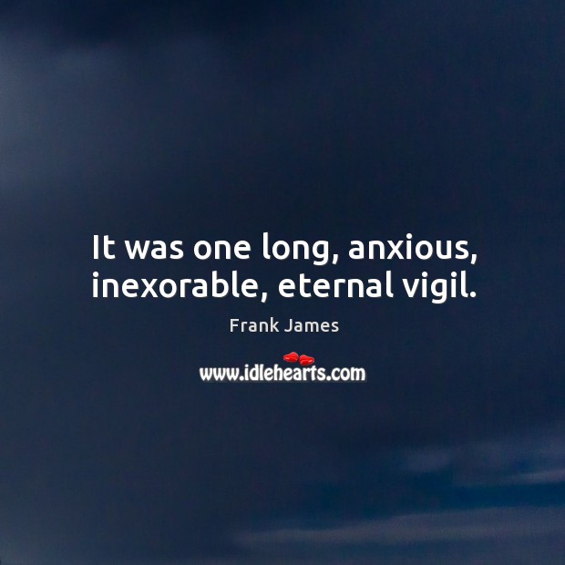 It was one long, anxious, inexorable, eternal vigil. Frank James Picture Quote