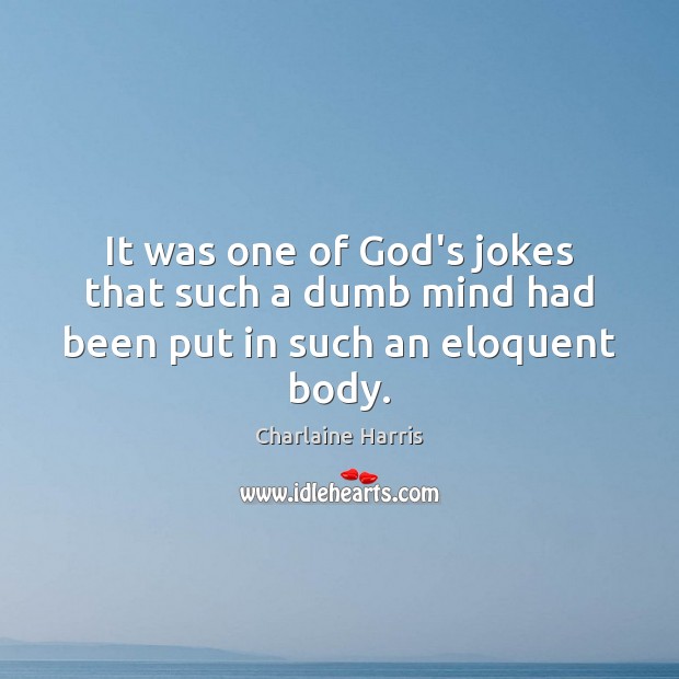 It was one of God’s jokes that such a dumb mind had been put in such an eloquent body. Charlaine Harris Picture Quote