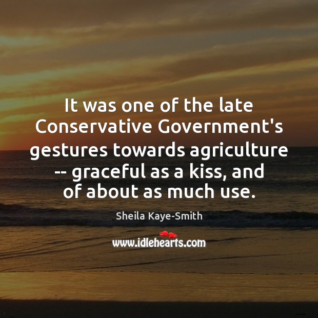 It was one of the late Conservative Government’s gestures towards agriculture — Sheila Kaye-Smith Picture Quote