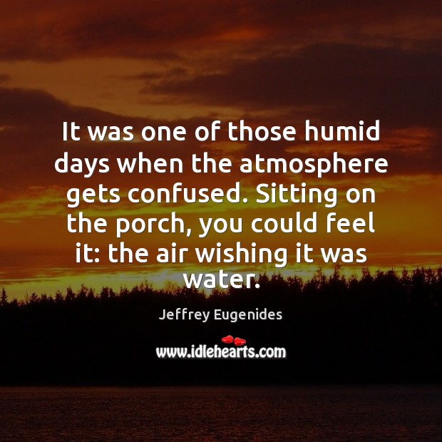 It was one of those humid days when the atmosphere gets confused. Jeffrey Eugenides Picture Quote
