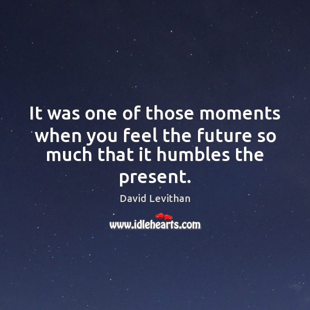 It was one of those moments when you feel the future so much that it humbles the present. David Levithan Picture Quote