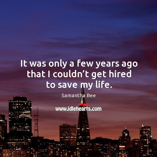 It was only a few years ago that I couldn’t get hired to save my life. Samantha Bee Picture Quote