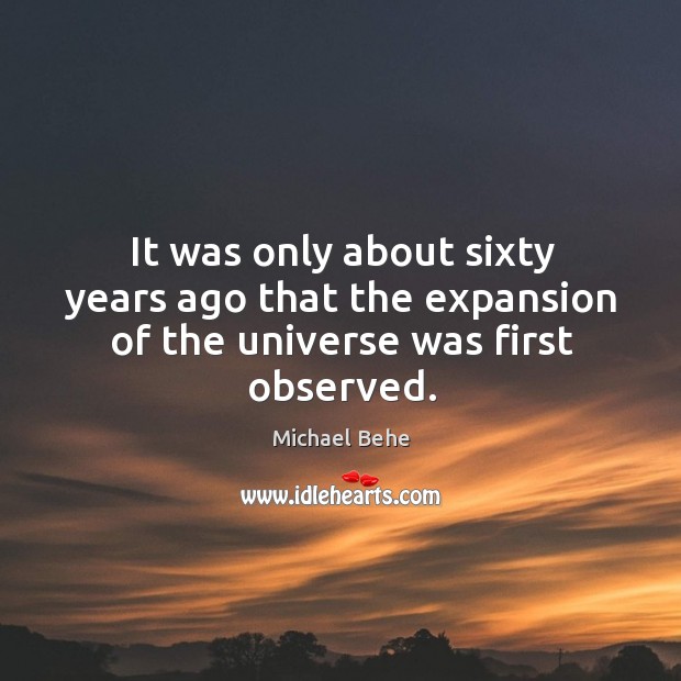 It was only about sixty years ago that the expansion of the universe was first observed. Michael Behe Picture Quote