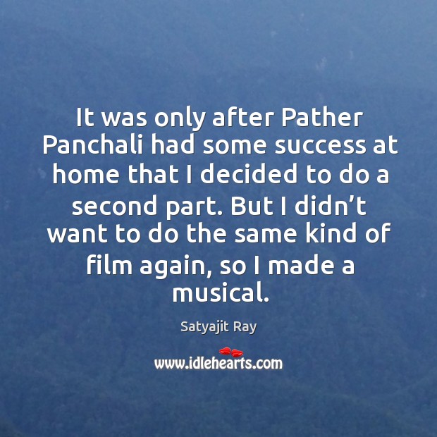 It was only after pather panchali had some success at home that I decided to do a second part. Satyajit Ray Picture Quote