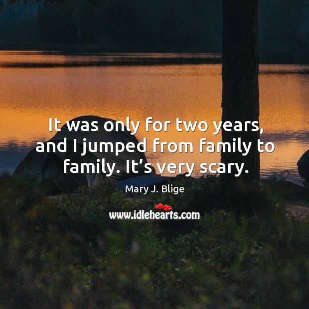 It was only for two years, and I jumped from family to family. It’s very scary. Mary J. Blige Picture Quote