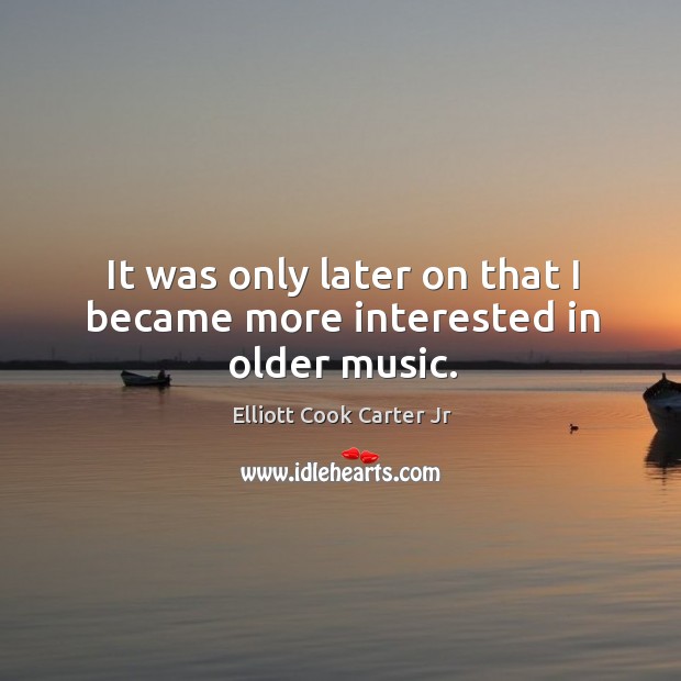 It was only later on that I became more interested in older music. Elliott Cook Carter Jr Picture Quote