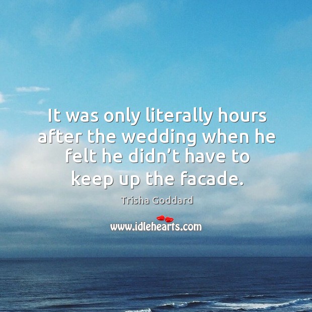 It was only literally hours after the wedding when he felt he didn’t have to keep up the facade. Trisha Goddard Picture Quote