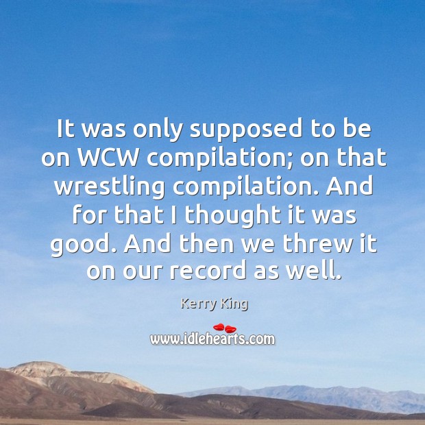 It was only supposed to be on wcw compilation; on that wrestling compilation. Kerry King Picture Quote