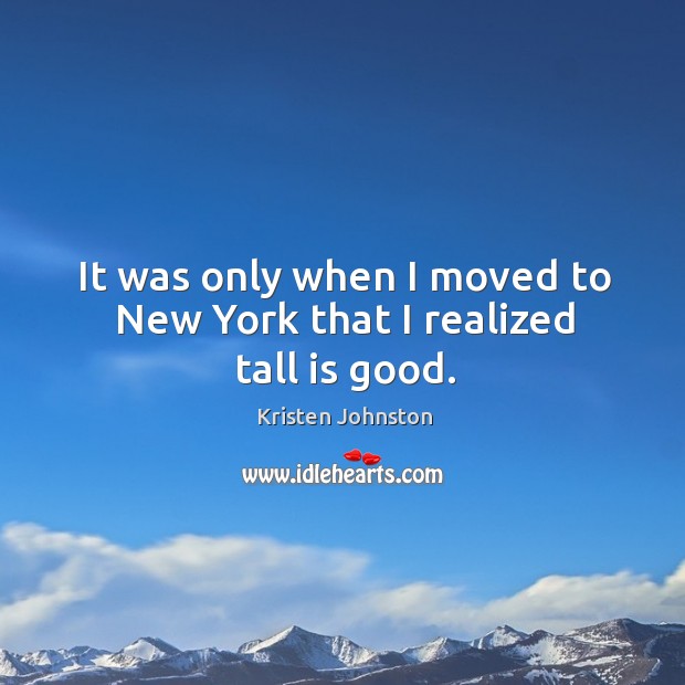 It was only when I moved to new york that I realized tall is good. Kristen Johnston Picture Quote