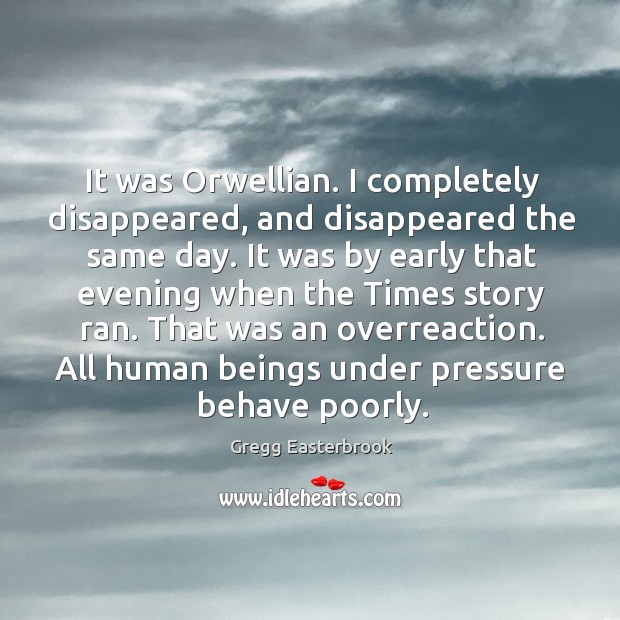 It was orwellian. I completely disappeared, and disappeared the same day. Gregg Easterbrook Picture Quote