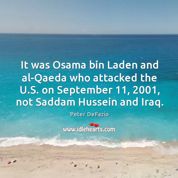 It was osama bin laden and al-qaeda who attacked the u.s. On september 11, 2001, not saddam hussein and iraq. Peter DeFazio Picture Quote