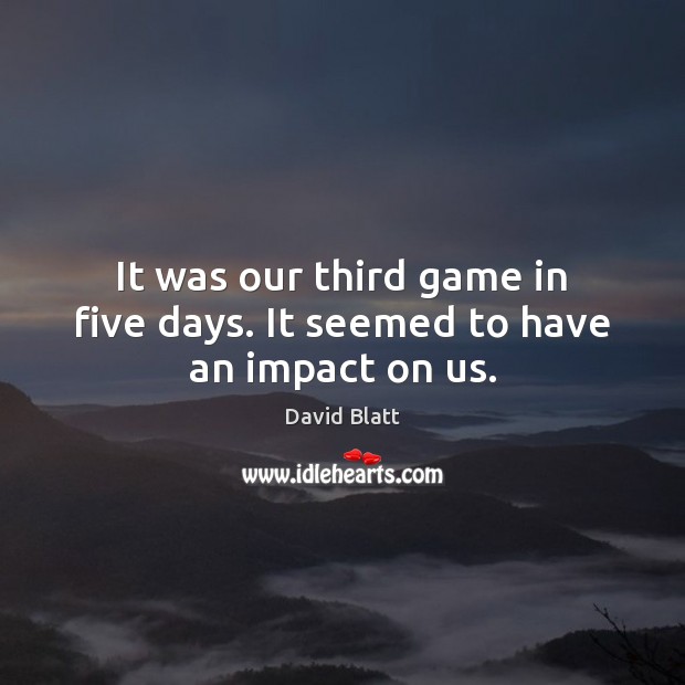 It was our third game in five days. It seemed to have an impact on us. David Blatt Picture Quote