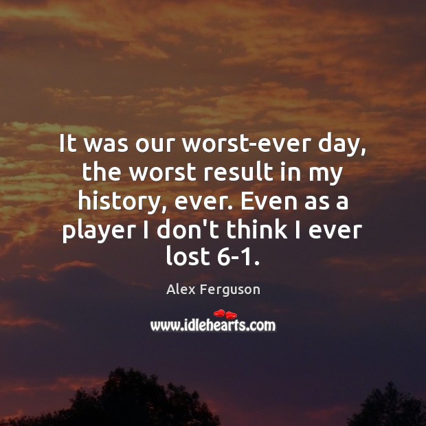 It was our worst-ever day, the worst result in my history, ever. Alex Ferguson Picture Quote