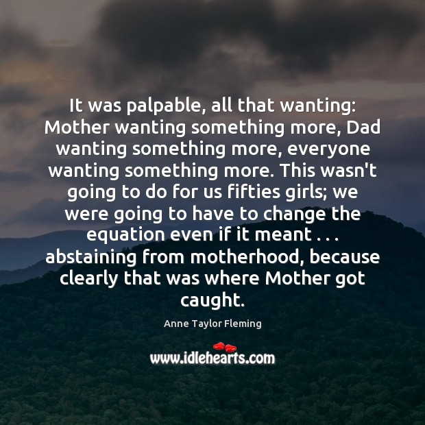 It was palpable, all that wanting: Mother wanting something more, Dad wanting Anne Taylor Fleming Picture Quote