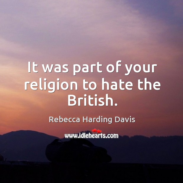 It was part of your religion to hate the british. Rebecca Harding Davis Picture Quote