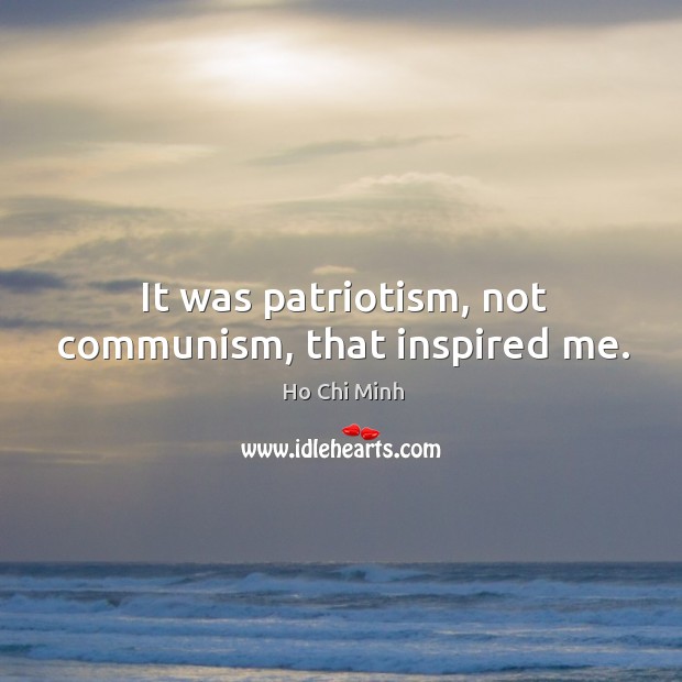 It was patriotism, not communism, that inspired me. Ho Chi Minh Picture Quote