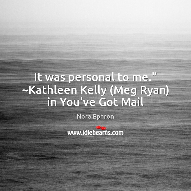 It was personal to me.” ~Kathleen Kelly (Meg Ryan) in You’ve Got Mail Nora Ephron Picture Quote