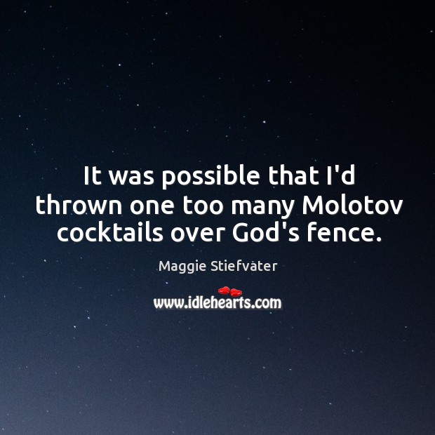 It was possible that I’d thrown one too many Molotov cocktails over God’s fence. Maggie Stiefvater Picture Quote