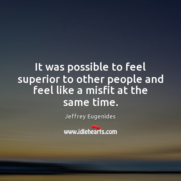 It was possible to feel superior to other people and feel like a misfit at the same time. Jeffrey Eugenides Picture Quote