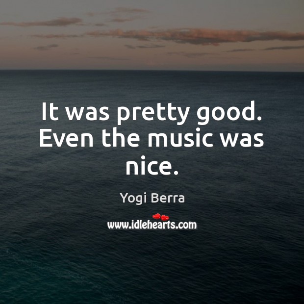 It was pretty good. Even the music was nice. Yogi Berra Picture Quote