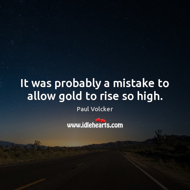 It was probably a mistake to allow gold to rise so high. Image