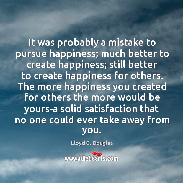 It was probably a mistake to pursue happiness; much better to create Lloyd C. Douglas Picture Quote