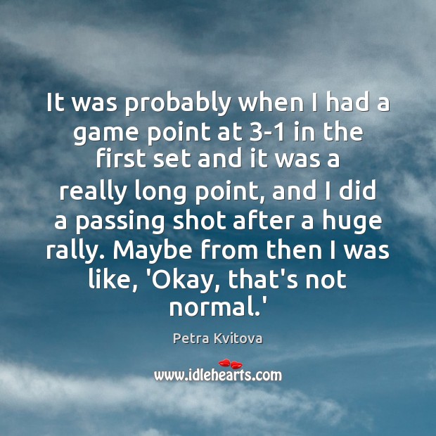 It was probably when I had a game point at 3-1 in Petra Kvitova Picture Quote