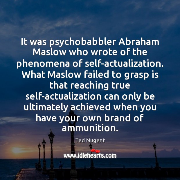 It was psychobabbler Abraham Maslow who wrote of the phenomena of self-actualization. Ted Nugent Picture Quote