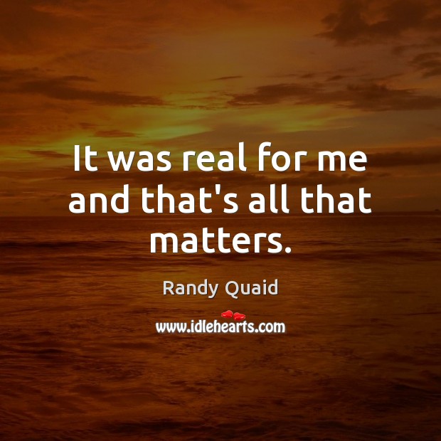 It was real for me and that’s all that matters. Randy Quaid Picture Quote