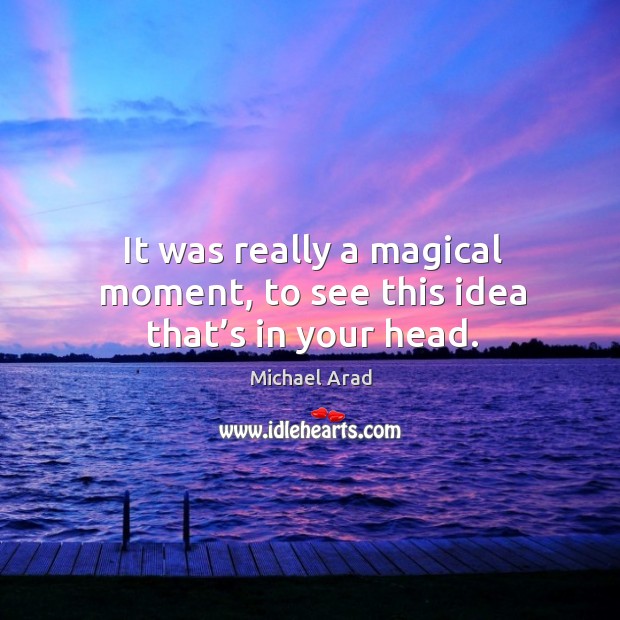 It was really a magical moment, to see this idea that’s in your head. Image