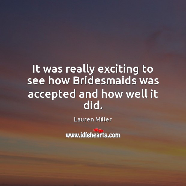 It was really exciting to see how Bridesmaids was accepted and how well it did. Lauren Miller Picture Quote