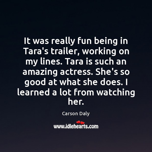It was really fun being in Tara’s trailer, working on my lines. Carson Daly Picture Quote