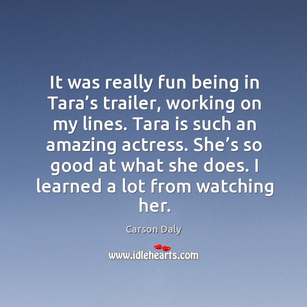 It was really fun being in tara’s trailer, working on my lines. Tara is such an amazing actress. Carson Daly Picture Quote